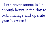Text Box: There never seems to be enough hours in the day to both manage and operate your business!
